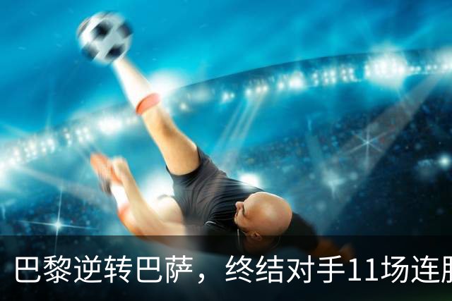 巴黎逆转巴萨，终结对手11场连胜荣耀