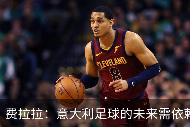 费拉拉：意大利足球的未来需依赖核心本土力量，国家队的征程仍未结束